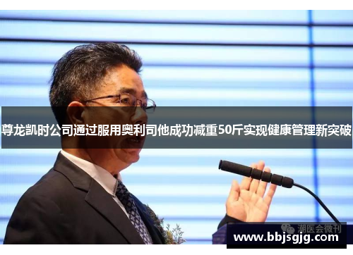 尊龙凯时公司通过服用奥利司他成功减重50斤实现健康管理新突破