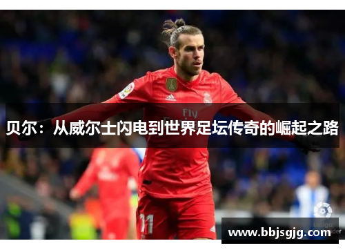 贝尔：从威尔士闪电到世界足坛传奇的崛起之路